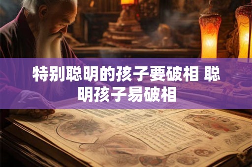 特别聪明的孩子要破相 聪明孩子易破相