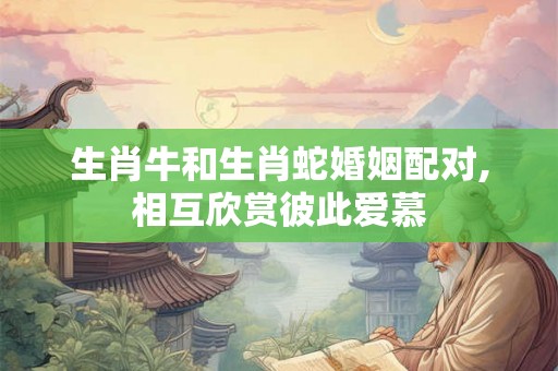生肖牛和生肖蛇婚姻配对,相互欣赏彼此爱慕 生肖牛和生肖蛇婚姻配对,相互欣赏彼此爱慕