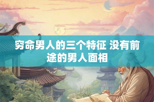 穷命男人的三个特征 没有前途的男人面相
