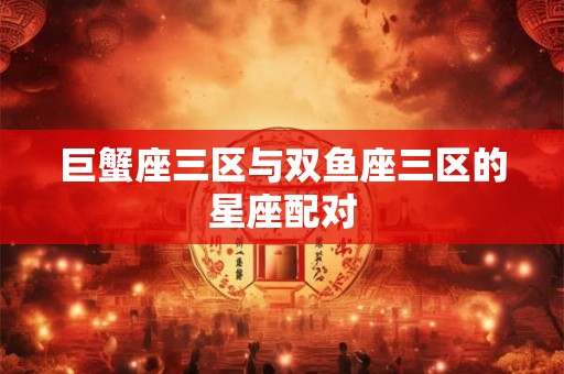 巨蟹座三区与双鱼座三区的星座配对