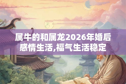 属牛的和属龙2026年婚后感情生活,福气生活稳定