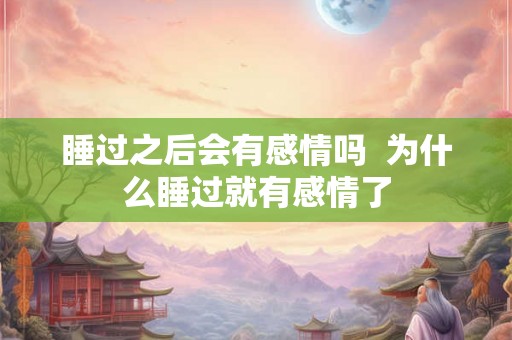 睡过之后会有感情吗  为什么睡过就有感情了