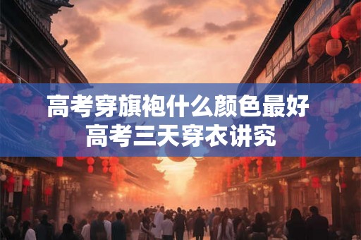高考穿旗袍什么颜色最好 高考三天穿衣讲究