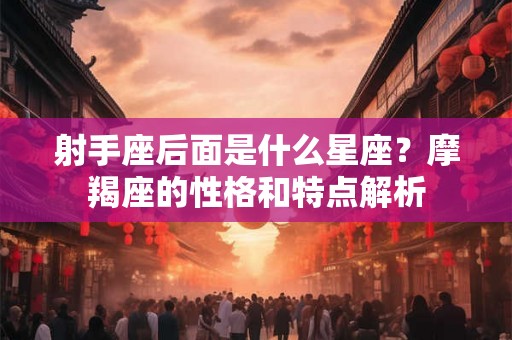 射手座后面是什么星座？摩羯座的性格和特点解析