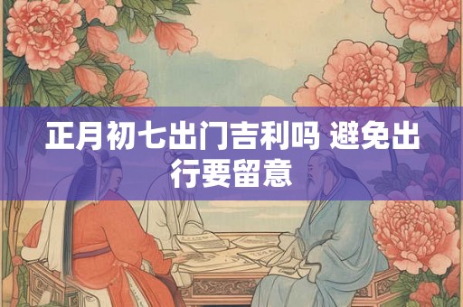 正月初七出门吉利吗 避免出行要留意