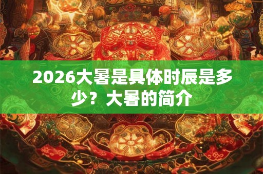 2026大暑是具体时辰是多少？大暑的简介