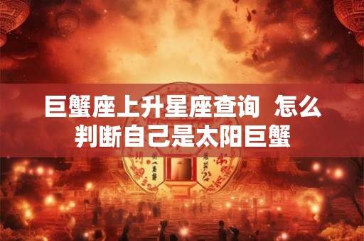 巨蟹座上升星座查询  怎么判断自己是太阳巨蟹