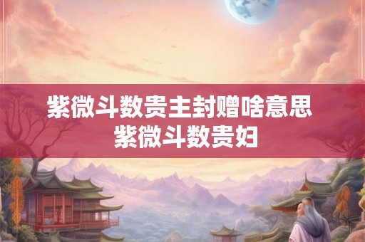 紫微斗数贵主封赠啥意思  紫微斗数贵妇