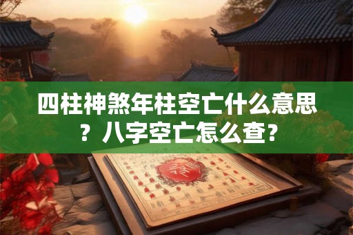 四柱神煞年柱空亡什么意思？八字空亡怎么查？