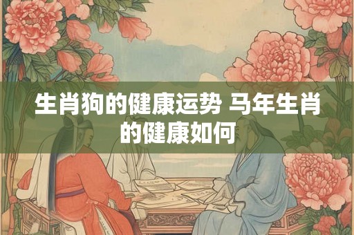 生肖狗的健康运势 马年生肖的健康如何