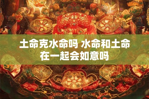 土命克水命吗 水命和土命在一起会如意吗