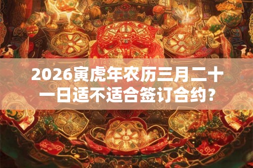2026寅虎年农历三月二十一日适不适合签订合约？