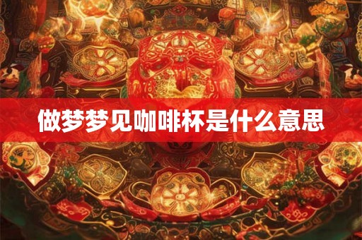 做梦梦见咖啡杯是什么意思