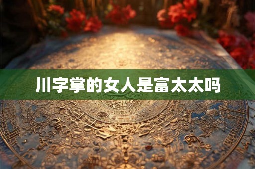 川字掌的女人是富太太吗 川字掌的女人是富太太吗