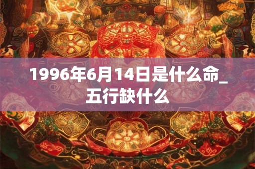 1996年6月14日是什么命_五行缺什么 1996年6月14日是什么命_五行缺什么