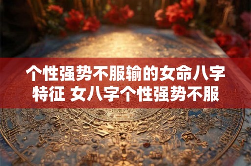 个性强势不服输的女命八字特征 女八字个性强势不服输