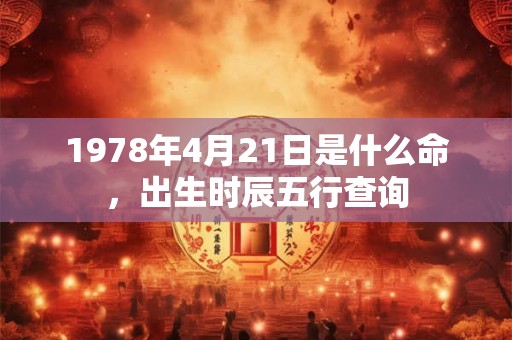 1978年4月21日是什么命,出生时辰五行查询 1978年4月21日是什么命,出生时辰五行查询