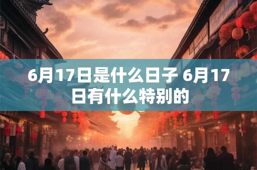 6月17日是什么日子 6月17日有什么特别的