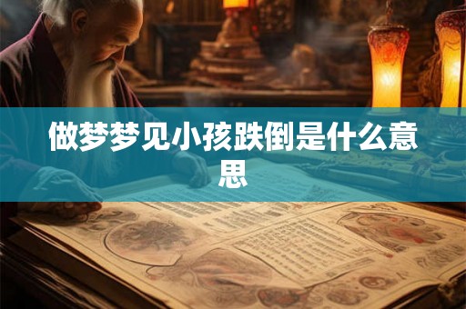 做梦梦见小孩跌倒是什么意思 做梦梦见小孩跌倒是什么意思