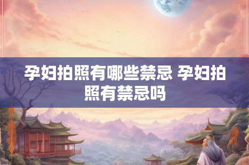 孕妇拍照有哪些禁忌 孕妇拍照有禁忌吗 孕妇拍照有哪些禁忌 孕妇拍照有禁忌吗