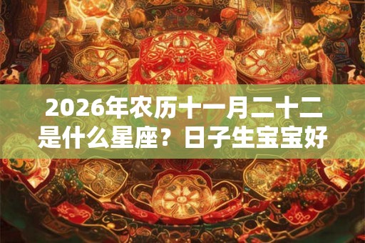 2026年农历十一月二十二是什么星座？日子生宝宝好吗？