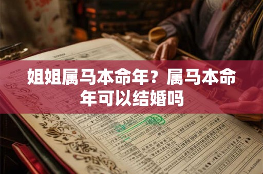 姐姐属马本命年?属马本命年可以结婚吗 姐姐属马本命年?属马本命年可以结婚吗