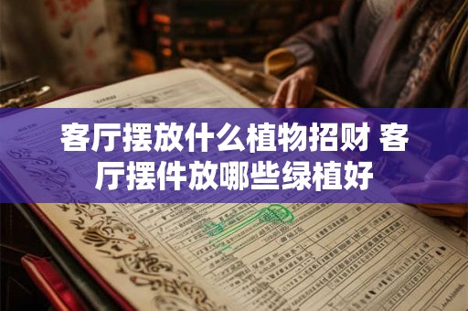 客厅摆放什么植物招财 客厅摆件放哪些绿植好 客厅摆放什么植物招财 客厅摆件放哪些绿植好