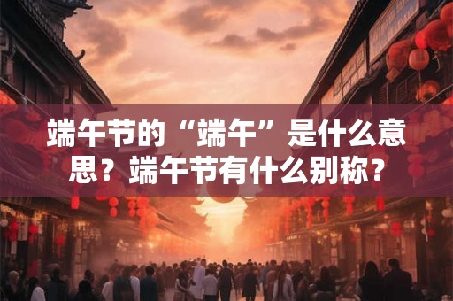 端午节的“端午”是什么意思？端午节有什么别称？