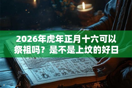 2026年虎年正月十六可以祭祖吗？是不是上坟的好日子？