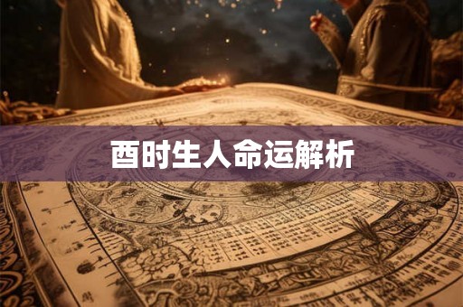 酉时生人命运解析 酉时生人命运解析