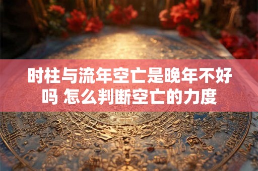 时柱与流年空亡是晚年不好吗 怎么判断空亡的力度