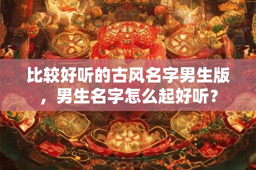 比较好听的古风名字男生版，男生名字怎么起好听？