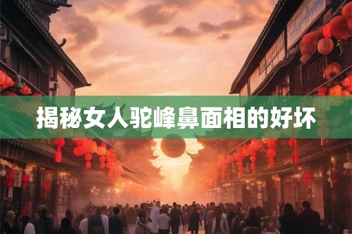 揭秘女人驼峰鼻面相的好坏