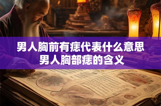 男人胸前有痣代表什么意思 男人胸部痣的含义 男人胸前有痣代表什么意思 男人胸部痣的含义