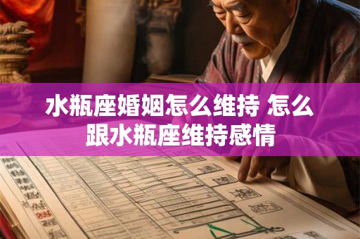 水瓶座婚姻怎么维持 怎么跟水瓶座维持感情