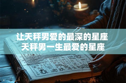 让天秤男爱的最深的星座 天秤男一生最爱的星座