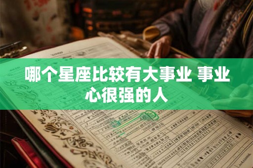哪个星座比较有大事业 事业心很强的人 哪个星座比较有大事业 事业心很强的人