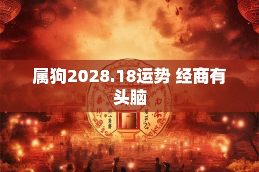 属狗2028.18运势 经商有头脑 属狗2028.18运势 经商有头脑