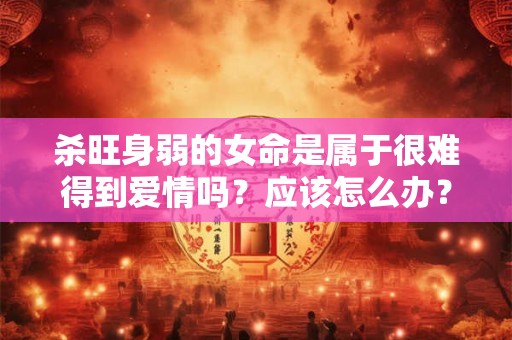 杀旺身弱的女命是属于很难得到爱情吗？应该怎么办？