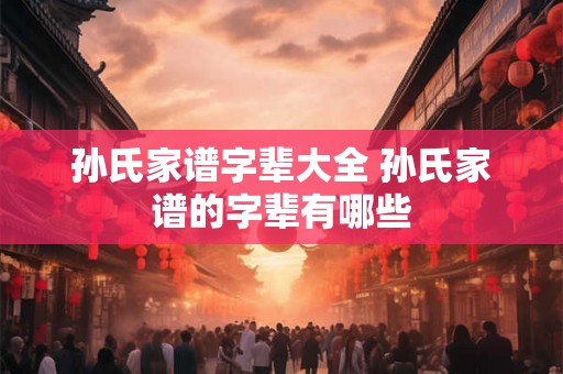 孙氏家谱字辈大全 孙氏家谱的字辈有哪些