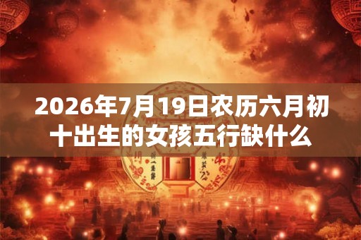 2026年7月19日农历六月初十出生的女孩五行缺什么
