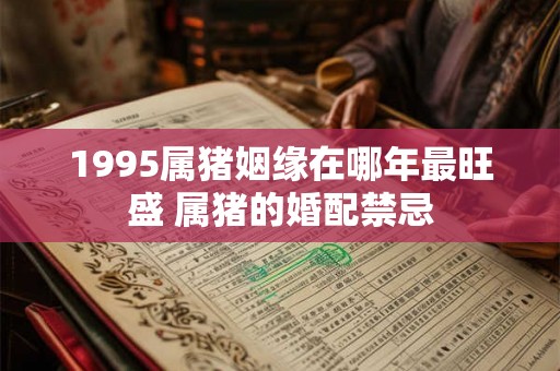 1995属猪姻缘在哪年最旺盛 属猪的婚配禁忌