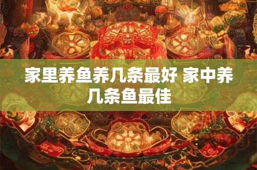 家里养鱼养几条最好 家中养几条鱼最佳