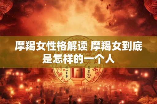 摩羯女性格解读 摩羯女到底是怎样的一个人