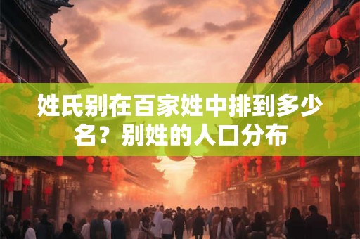 姓氏别在百家姓中排到多少名？别姓的人口分布