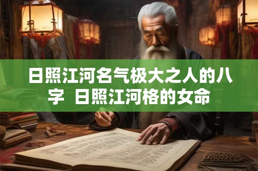 日照江河名气极大之人的八字  日照江河格的女命