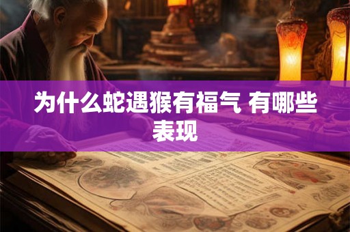 为什么蛇遇猴有福气 有哪些表现
