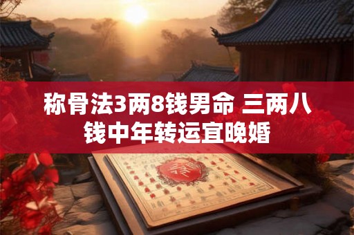 称骨法3两8钱男命 三两八钱中年转运宜晚婚