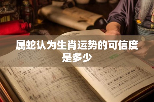 属蛇认为生肖运势的可信度是多少 属蛇认为生肖运势的可信度是多少