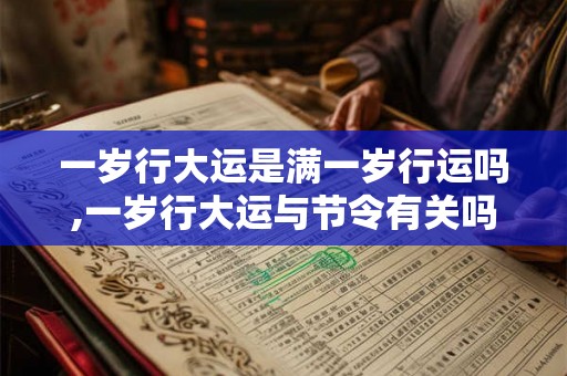 一岁行大运是满一岁行运吗,一岁行大运与节令有关吗 一岁行大运是满一岁行运吗,一岁行大运与节令有关吗